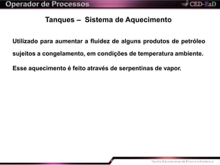 Tanques – Sistema de Aquecimento
Utilizado para aumentar a fluidez de alguns produtos de petróleo
sujeitos a congelamento, em condições de temperatura ambiente.
Esse aquecimento é feito através de serpentinas de vapor.
 