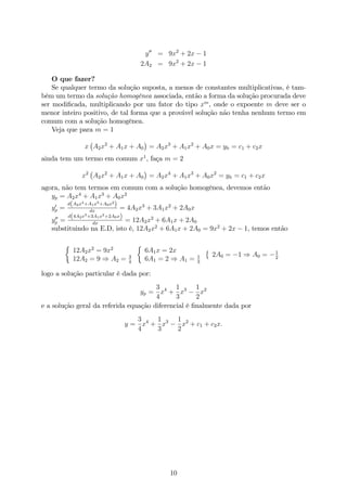 y00
= 9x2
+ 2x 1
2A2 = 9x2
+ 2x 1
O que fazer?
Se qualquer termo da solução suposta, a menos de constantes multiplicativas, é tam-
bém um termo da solução homogênea associada, então a forma da solução procurada deve
ser modi…cada, multiplicando por um fator do tipo xm
, onde o expoente m deve ser o
menor inteiro positivo, de tal forma que a provável solução não tenha nenhum termo em
comum com a solução homogênea.
Veja que para m = 1
x A2x2
+ A1x + A0 = A2x3
+ A1x2
+ A0x = yh = c1 + c2x
ainda tem um termo em comum x1
, faça m = 2
x2
A2x2
+ A1x + A0 = A2x4
+ A1x3
+ A0x2
= yh = c1 + c2x
agora, não tem termos em comum com a solução homogênea, devemos então
yp = A2x4
+ A1x3
+ A0x2
y0
p =
d(A2x4+A1x3+A0x2
)
dx
= 4A2x3
+ 3A1x2
+ 2A0x
y00
p =
d(4A2x3+3A1x2+2A0x)
dx
= 12A2x2
+ 6A1x + 2A0
substituindo na E.D, isto é, 12A2x2
+ 6A1x + 2A0 = 9x2
+ 2x 1, temos então
12A2x2
= 9x2
12A2 = 9 ) A2 = 3
4
6A1x = 2x
6A1 = 2 ) A1 = 1
3
2A0 = 1 ) A0 = 1
2
logo a solução particular é dada por:
yp =
3
4
x4
+
1
3
x3 1
2
x2
e a solução geral da referida equação diferencial é …nalmente dada por
y =
3
4
x4
+
1
3
x3 1
2
x2
+ c1 + c2x:
10
 