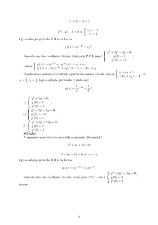 r2
+ 2r 3 = 0
r2
+ 2r 3 = 0 )
r1 = 3
r2 = 1
logo a solução geral da E.D é da forma
y (x) = c1e 3x
+ c2ex
:
Fazendo uso das condições iniciais, dado pelo P.V.I, isto é
8
<
:
y00
+ 2y0
3y = 0
y (0) = 1
y0
(0) = 1
;
tem-se
y (x) = c1e 3x
+ c2ex
) 1 = c1 + c2
y0
(x) = 3c1e 3x
+ c2ex
) 1 = 3c1 + c2
:
Resolvendo o sistema, encontrado a partir dos valores iniciais, tem-se
c1 + c2 = 1
3c1 + c2 = 1
)
c1 = 1
2
; c2 = 1
2
, logo a solução particular é dada por:
y (x) =
1
2
e 3x
+
1
2
ex
:
b)
8
<
:
y00
+ 5y0
= 0;
y (0) = 2
y0
(0) = 5
;
c)
8
<
:
y00
2y0
2y = 0;
y (0) = 3
y0
(0) = 1
d)
8
<
:
y00
+ 8y0
+ 16y = 0;
y (0) = 0
y0
(0) = 1
Solução:
A equação característica associada a equação diferencial é
r2
+ 8r + 16 = 0
r2
+ 8r + 16 = 0 ) r = 4
logo a solução geral da E.D é da forma
y (x) = c1e 4x
+ c2xe 4x
:
Fazendo uso das condições iniciais, dado pelo P.V.I, isto é
8
<
:
y00
+ 8y0
+ 16y = 0;
y (0) = 0
y0
(0) = 1
;
tem-se
4
 