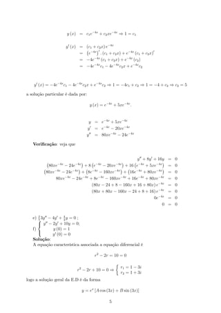 y (x) = c1e 4x
+ c2xe 4x
) 1 = c1
y0
(x) = (c1 + c2x) e 4x
= e 4x 0
: (c1 + c2x) + e 4x
(c1 + c2x)0
= 4e 4x
(c1 + c2x) + e 4x
(c2)
= 4e 4x
c1 4e 4x
c2x + e 4x
c2
y0
(x) = 4e 4x
c1 4e 4x
c2x + e 4x
c2 ) 1 = 4c1 + c2 ) 1 = 4 + c2 ) c2 = 5
a solução particular é dada por:
y (x) = e 4x
+ 5xe 4x
:
y = e 4x
+ 5xe 4x
y0
= e 4x
20xe 4x
y00
= 80xe 4x
24e 4x
Veri…cação: veja que
y00
+ 8y0
+ 16y = 0
80xe 4x
24e 4x
+ 8 e 4x
20xe 4x
+ 16 e 4x
+ 5xe 4x
= 0
80xe 4x
24e 4x
+ 8e 4x
160xe 4x
+ 16e 4x
+ 80xe 4x
= 0
80xe 4x
24e 4x
+ 8e 4x
160xe 4x
+ 16e 4x
+ 80xe 4x
= 0
(80x 24 + 8 160x + 16 + 80x) e 4x
= 0
(80x + 80x 160x 24 + 8 + 16) e 4x
= 0
0e 4x
= 0
0 = 0
e) 3y00
4y0
+ 4
3
y = 0 ;
f)
8
<
:
y00
2y0
+ 10y = 0;
y (0) = 1
y0
(0) = 0
Solução:
A equação característica associada a equação diferencial é
r2
2r = 10 = 0
r2
2r + 10 = 0 )
r1 = 1 3i
r2 = 1 + 3i
logo a solução geral da E.D é da forma
y = ex
[A cos (3x) + B sin (3x)]
5
 