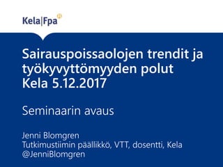 Sairauspoissaolojen trendit ja
työkyvyttömyyden polut
Kela 5.12.2017
Seminaarin avaus
Jenni Blomgren
Tutkimustiimin päällikkö, VTT, dosentti, Kela
@JenniBlomgren
 