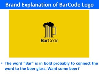 Brand Explanation of BarCode Logo




• The word “Bar” is in bold probably to connect the
  word to the beer glass. Want some beer?
 
