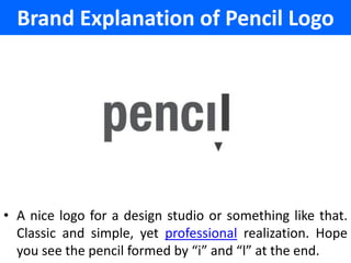 Brand Explanation of Pencil Logo




• A nice logo for a design studio or something like that.
  Classic and simple, yet professional realization. Hope
  you see the pencil formed by “i” and “l” at the end.
 
