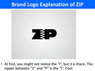Brand Logo Explanation of ZIP




• At first, you might not notice the “I”, but it is there. The
  zipper between “Z” and “P” is the “I”. Cool.
 