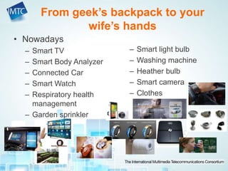 From geek’s backpack to your
wife’s hands
• Nowadays
– Smart TV
– Smart Body Analyzer
– Connected Car
– Smart Watch
– Respiratory health
management
– Garden sprinkler
– Smart light bulb
– Washing machine
– Heather bulb
– Smart camera
– Clothes
 