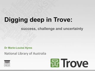 Digging deep in Trove:
            success, challenge and uncertainty




Dr Marie-Louise Ayres

National Library of Austr...