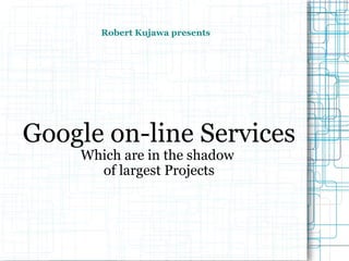 Robert Kujawa presents Google on-line Services Which are in the shadow  of largest Projects 