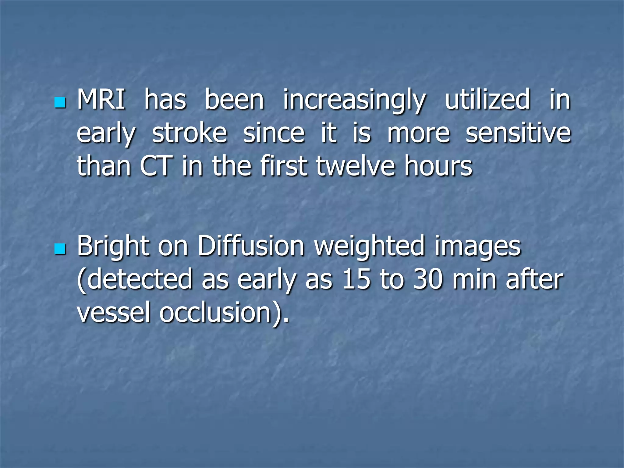  MRI has been increasingly utilized in
early stroke since it is more sensitive
than CT in the first twelve hours
 Bright on Diffusion weighted images
(detected as early as 15 to 30 min after
vessel occlusion).
 