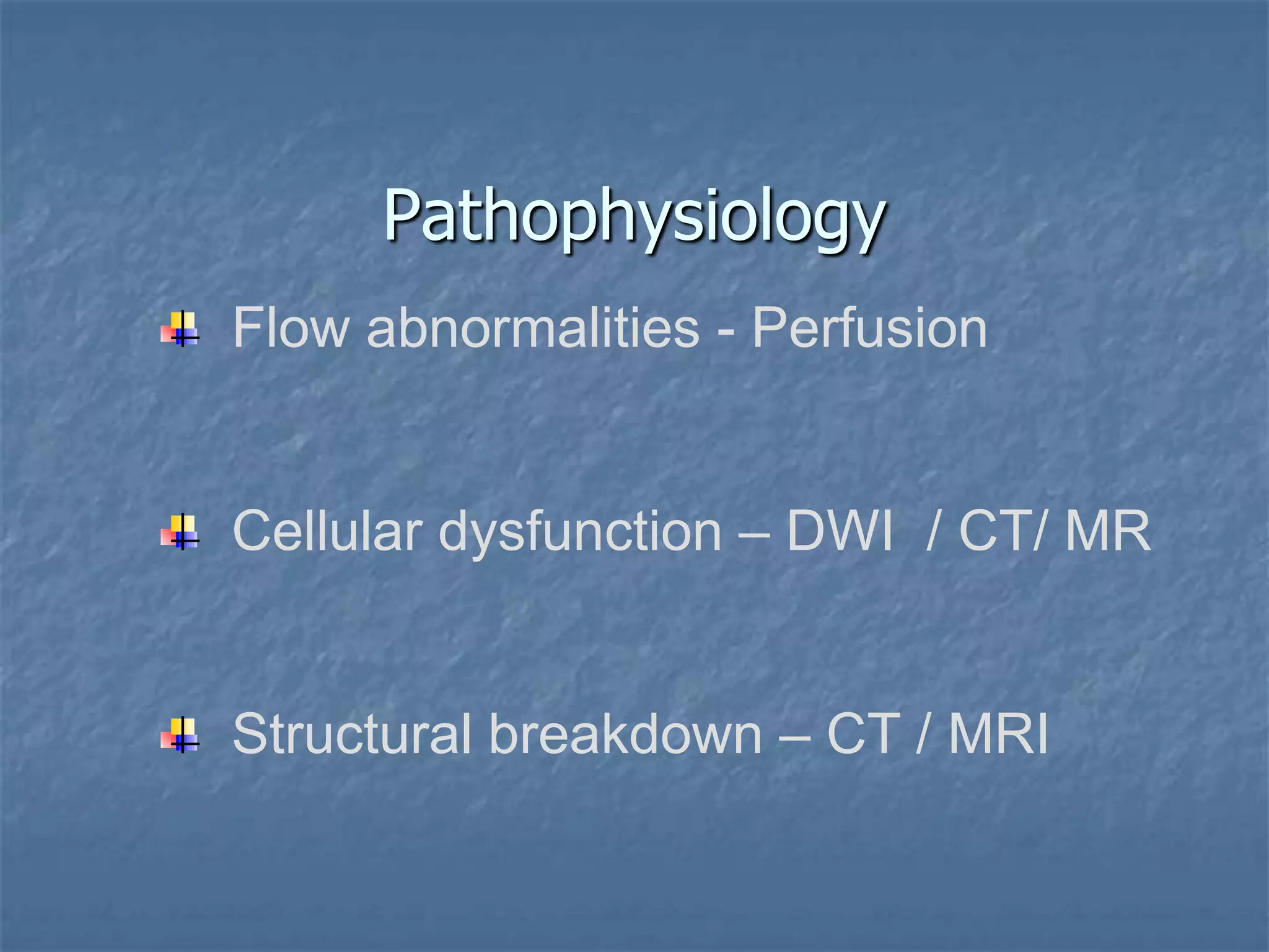 Pathophysiology
Flow abnormalities - Perfusion
Cellular dysfunction – DWI / CT/ MR
Structural breakdown – CT / MRI
 