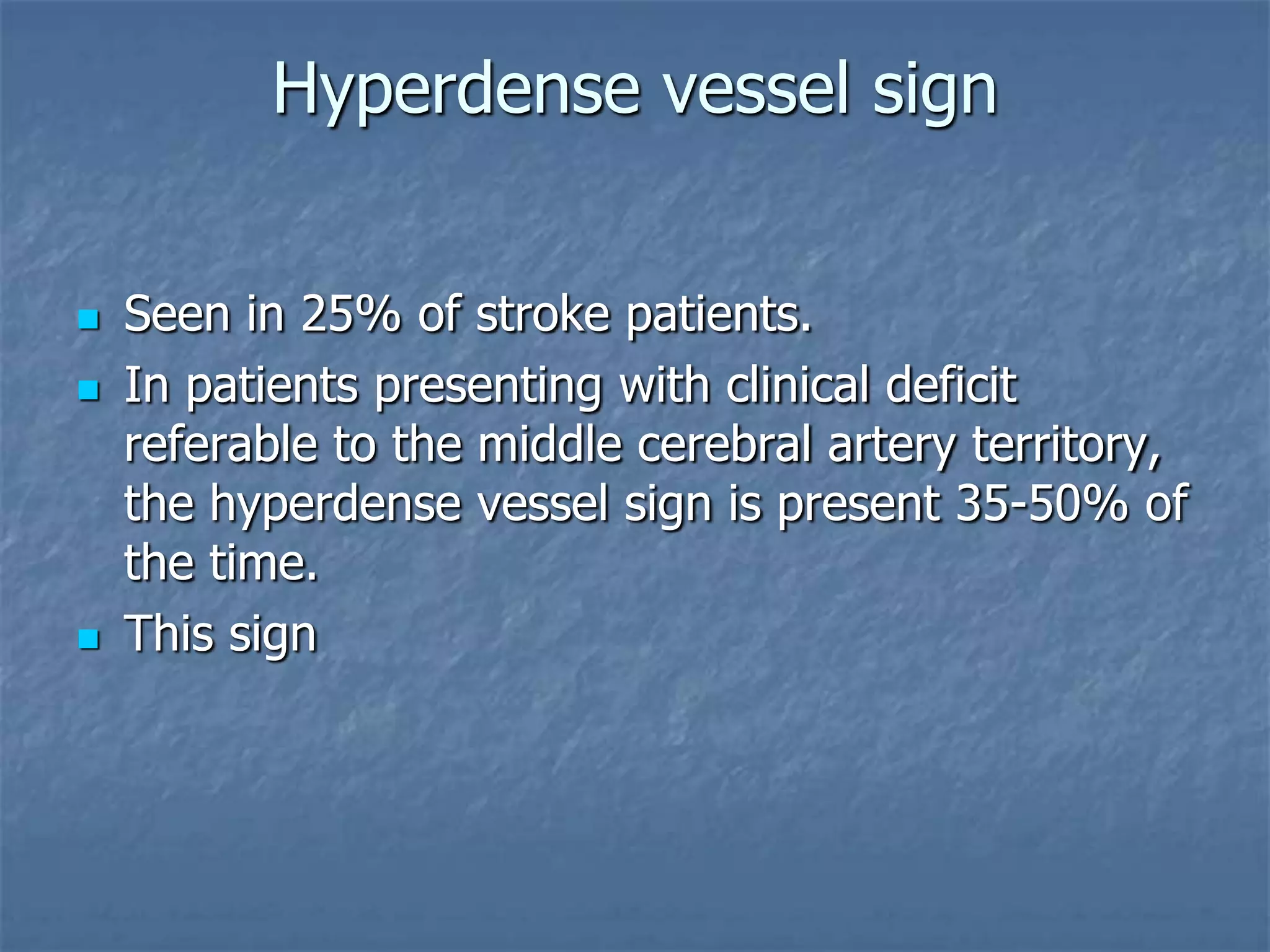 Hyperdense vessel sign
 Seen in 25% of stroke patients.
 In patients presenting with clinical deficit
referable to the middle cerebral artery territory,
the hyperdense vessel sign is present 35-50% of
the time.
 This sign
 