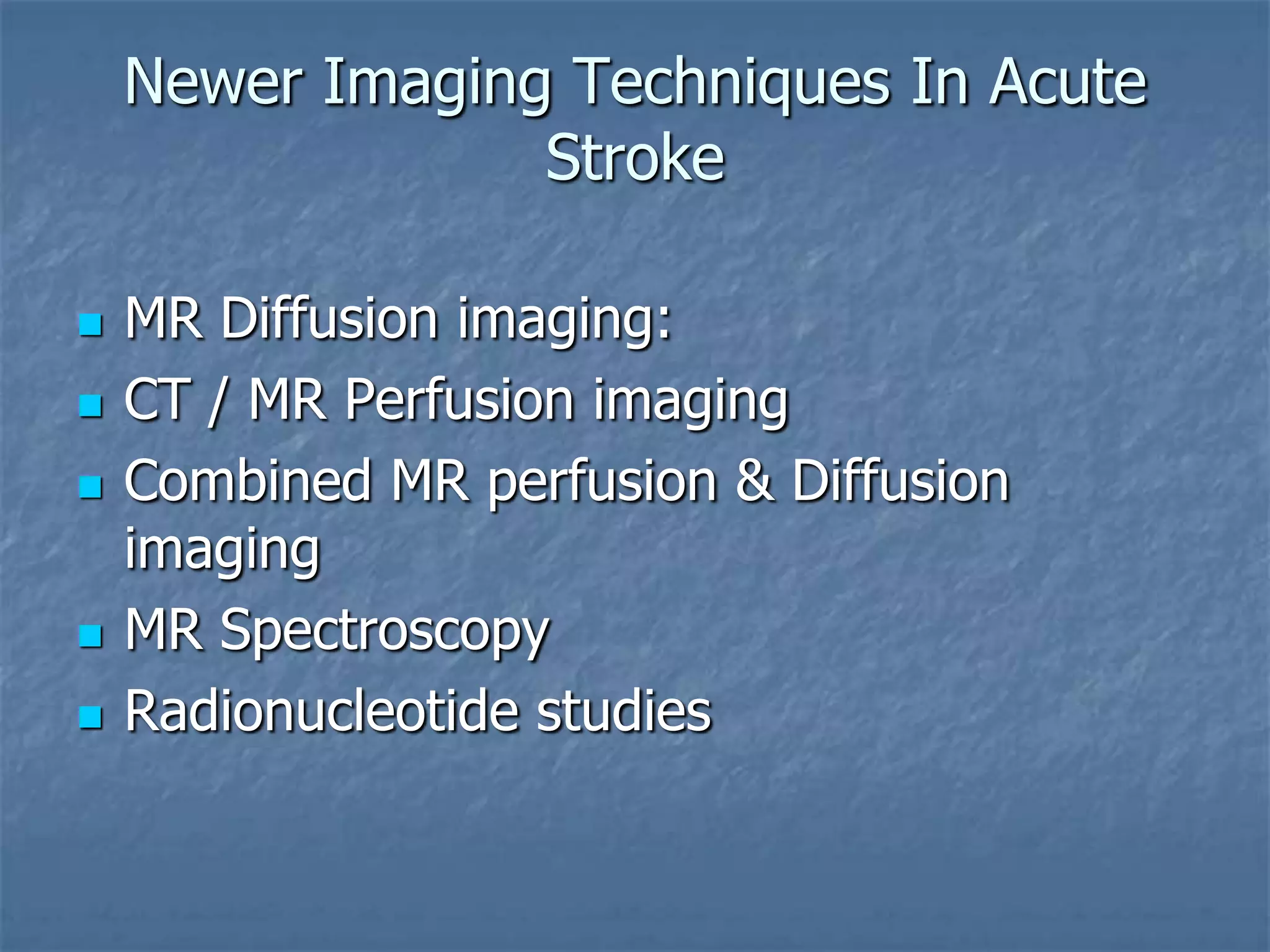 Newer Imaging Techniques In Acute
Stroke
 MR Diffusion imaging:
 CT / MR Perfusion imaging
 Combined MR perfusion & Diffusion
imaging
 MR Spectroscopy
 Radionucleotide studies
 