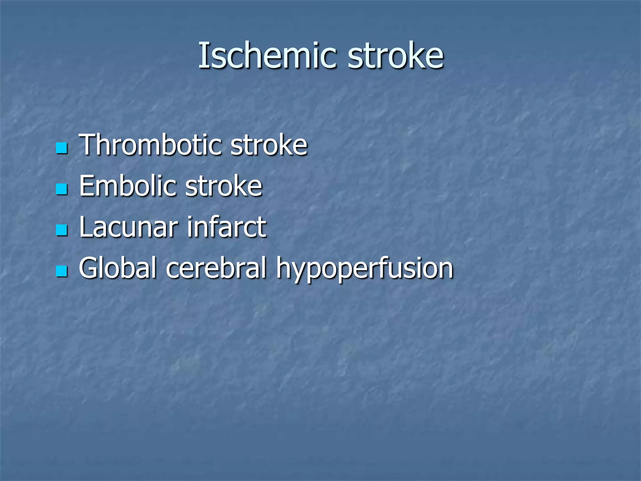 Ischemic stroke
 Thrombotic stroke
 Embolic stroke
 Lacunar infarct
 Global cerebral hypoperfusion
 