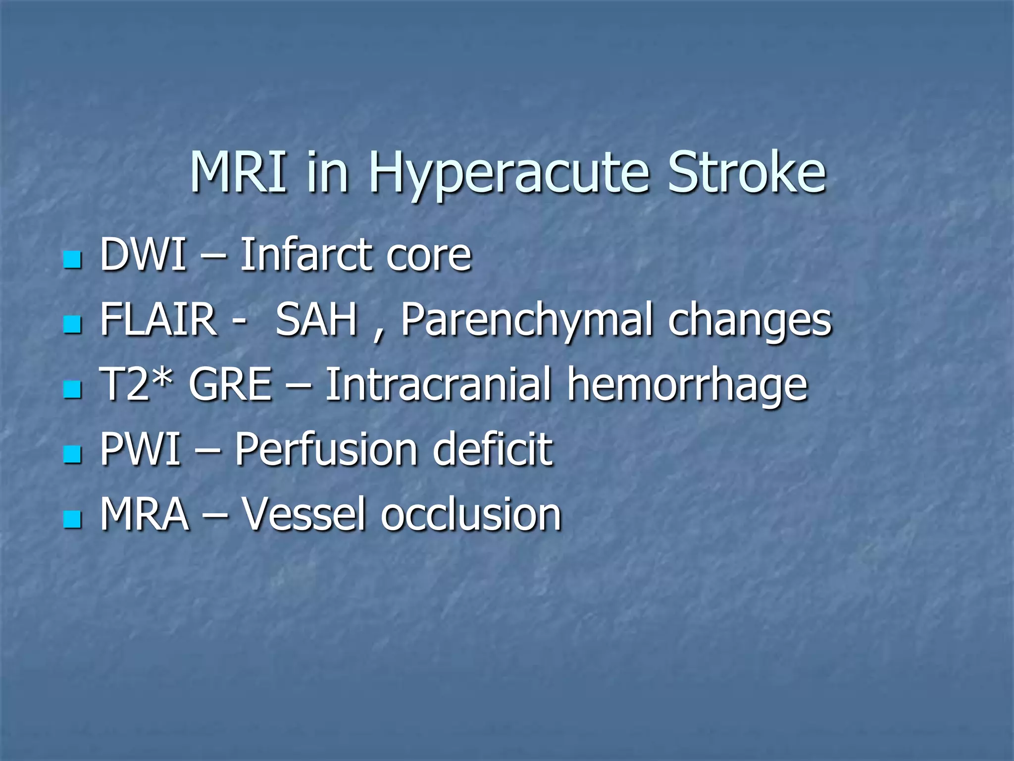 MRI in Hyperacute Stroke
 DWI – Infarct core
 FLAIR - SAH , Parenchymal changes
 T2* GRE – Intracranial hemorrhage
 PWI – Perfusion deficit
 MRA – Vessel occlusion
 