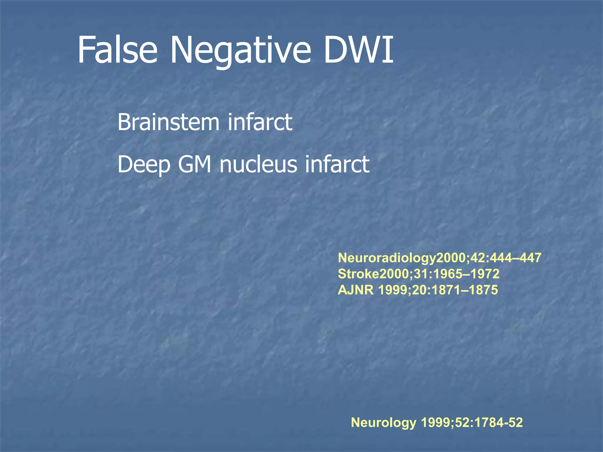 False Negative DWI
Brainstem infarct
Deep GM nucleus infarct
Neuroradiology2000;42:444–447
Stroke2000;31:1965–1972
AJNR 1999;20:1871–1875
Neurology 1999;52:1784-52
 