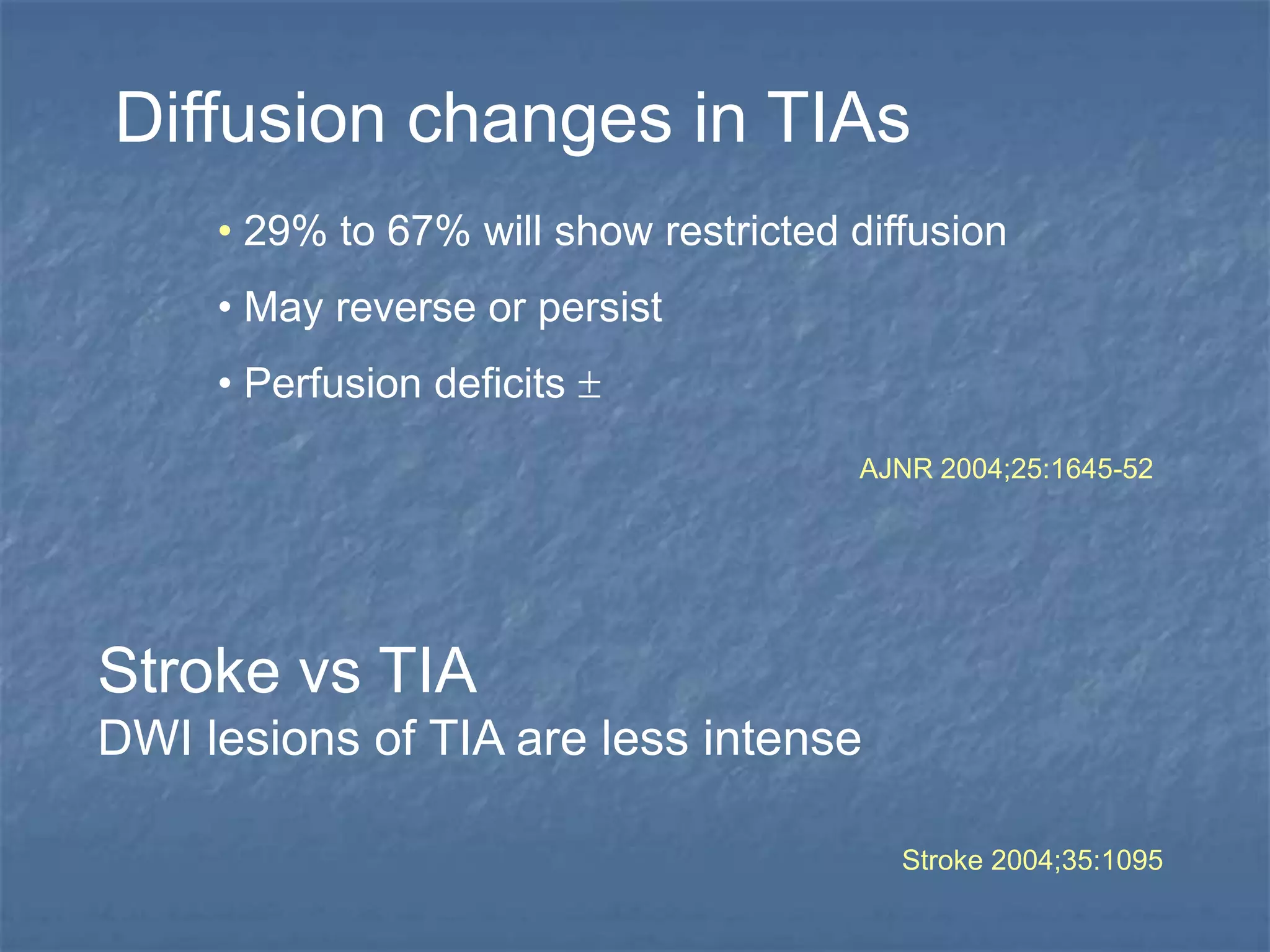 Diffusion changes in TIAs
• 29% to 67% will show restricted diffusion
• May reverse or persist
• Perfusion deficits 
Stroke vs TIA
DWI lesions of TIA are less intense
Stroke 2004;35:1095
AJNR 2004;25:1645-52
 