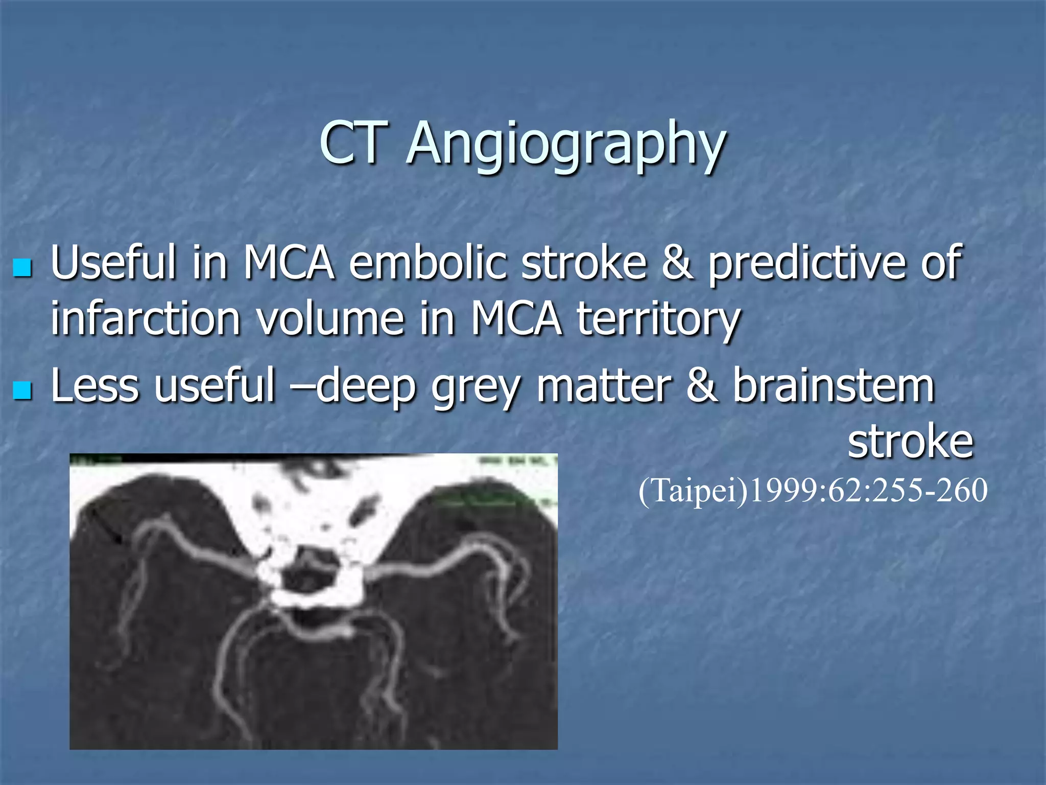 CT Angiography
 Useful in MCA embolic stroke & predictive of
infarction volume in MCA territory
 Less useful –deep grey matter & brainstem
stroke
(Taipei)1999:62:255-260
 