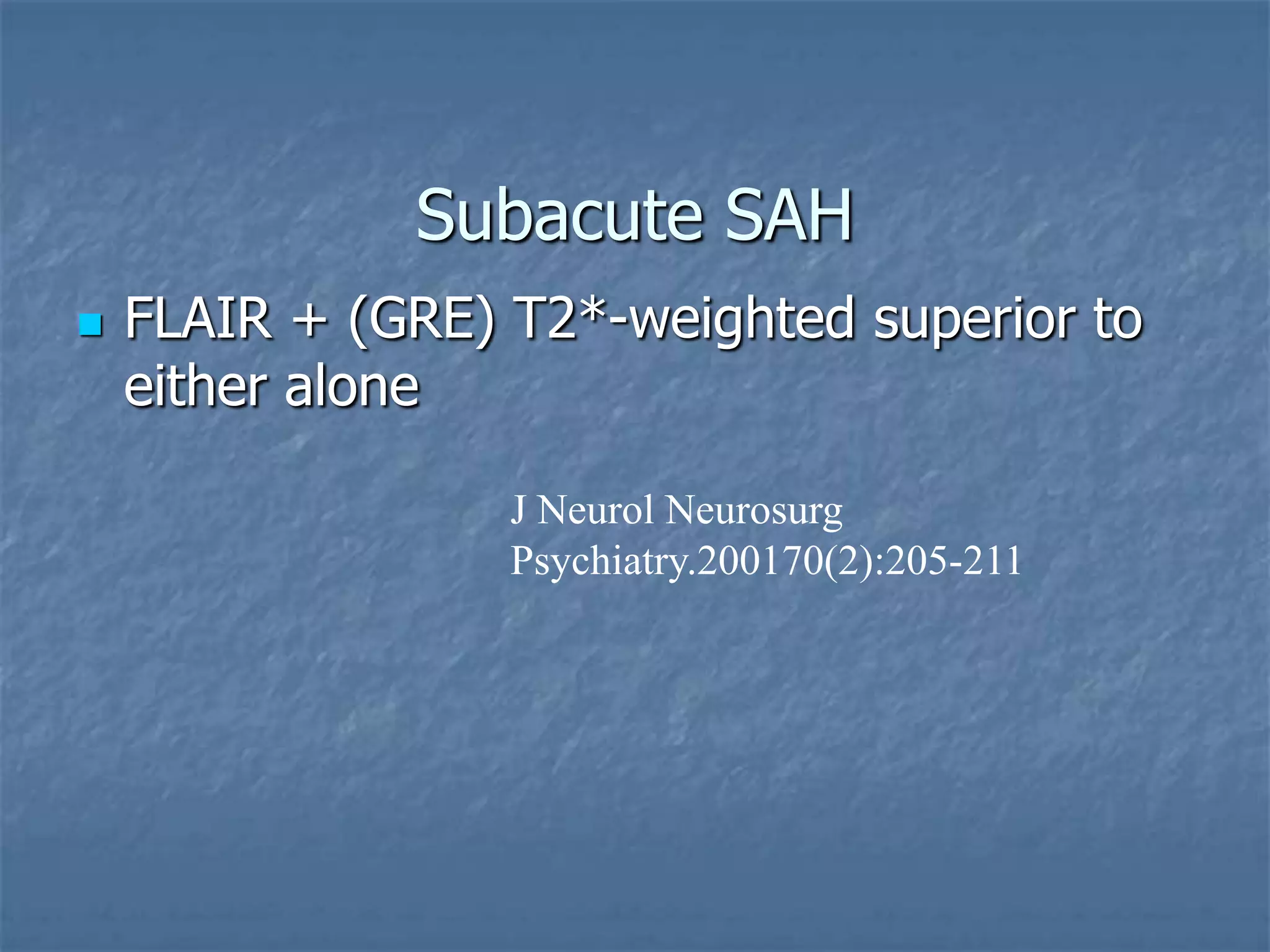 Subacute SAH
 FLAIR + (GRE) T2*-weighted superior to
either alone
J Neurol Neurosurg
Psychiatry.200170(2):205-211
 