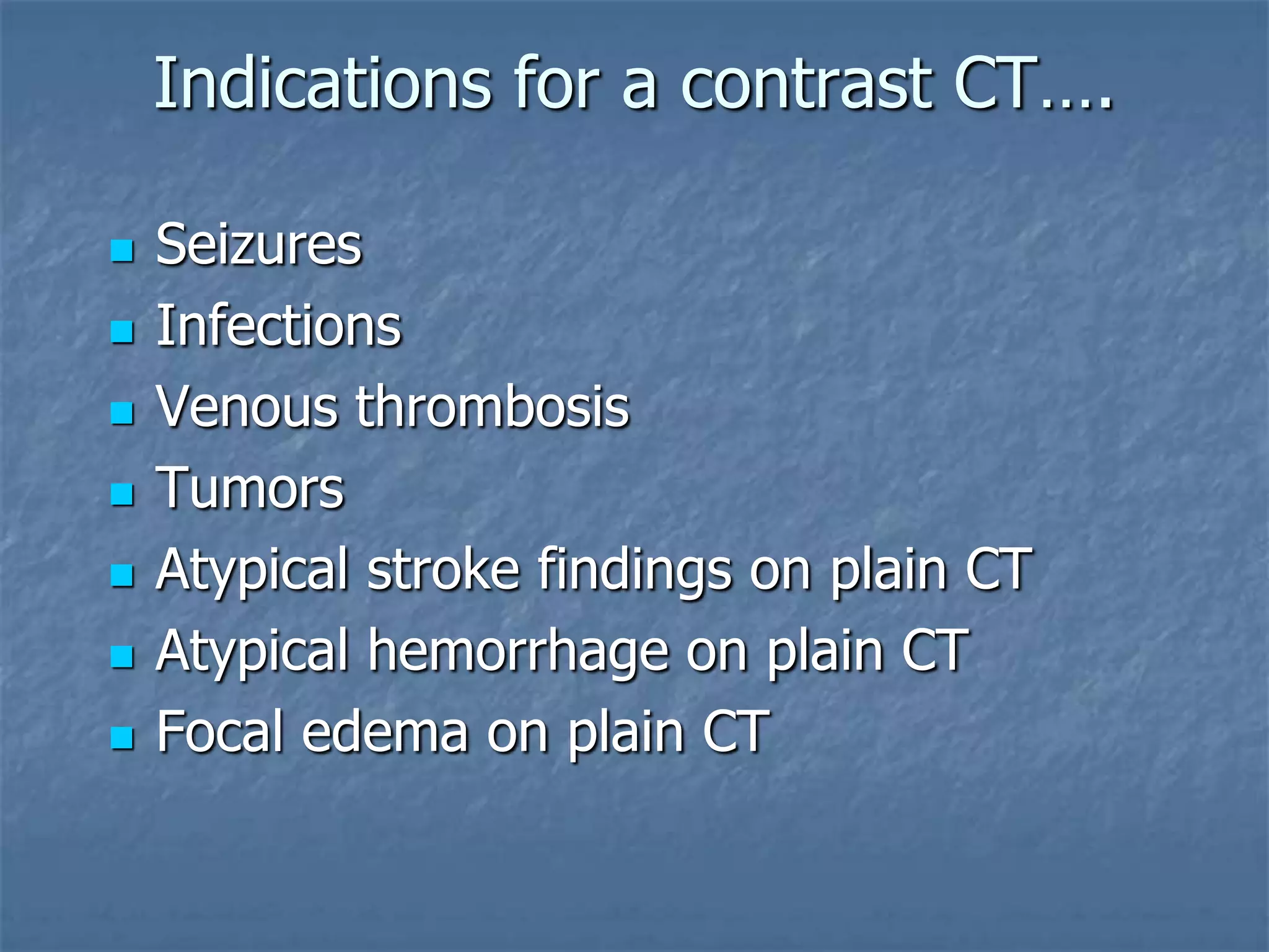 Indications for a contrast CT….
 Seizures
 Infections
 Venous thrombosis
 Tumors
 Atypical stroke findings on plain CT
 Atypical hemorrhage on plain CT
 Focal edema on plain CT
 