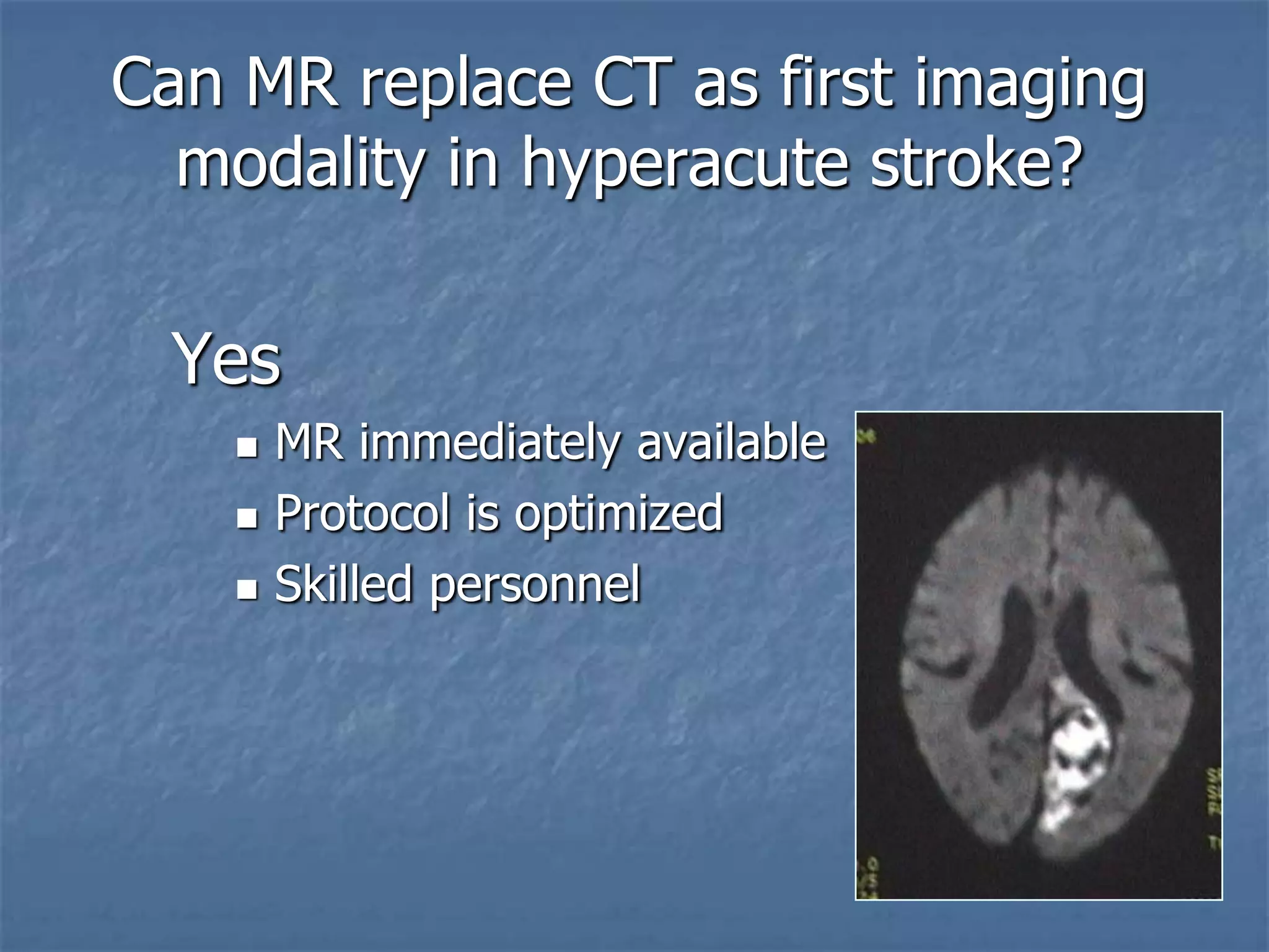 Can MR replace CT as first imaging
modality in hyperacute stroke?
Yes
 MR immediately available
 Protocol is optimized
 Skilled personnel
 