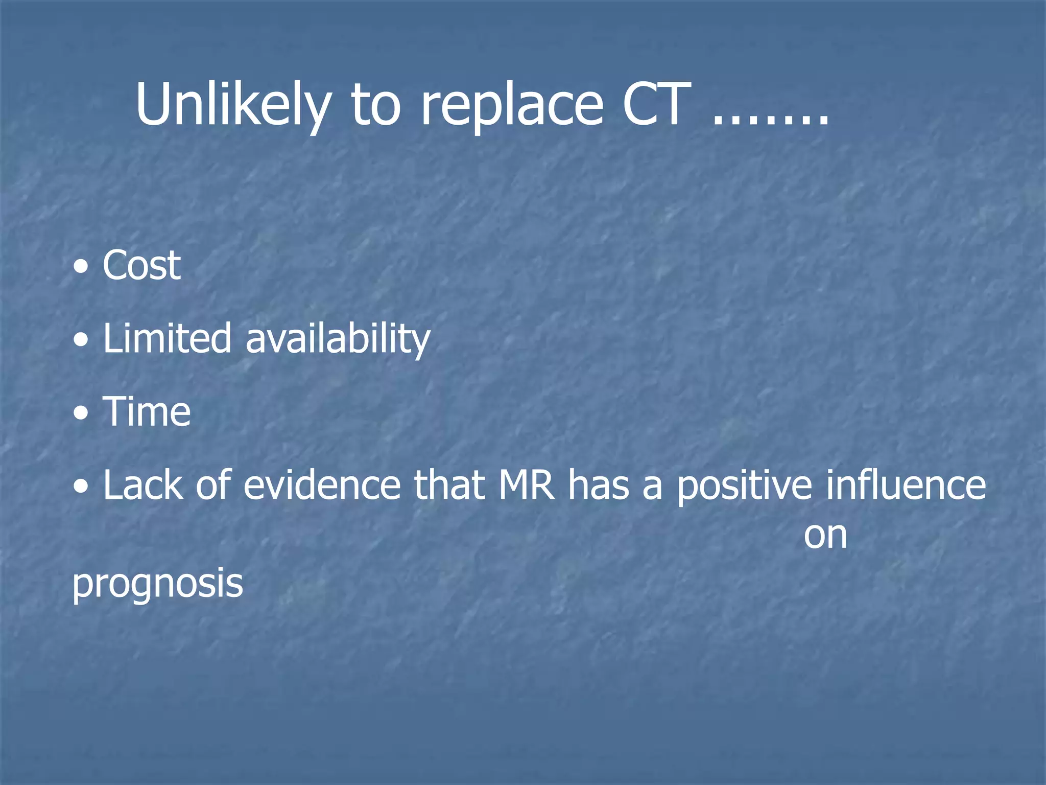 Unlikely to replace CT .......
• Cost
• Limited availability
• Time
• Lack of evidence that MR has a positive influence
on
prognosis
 
