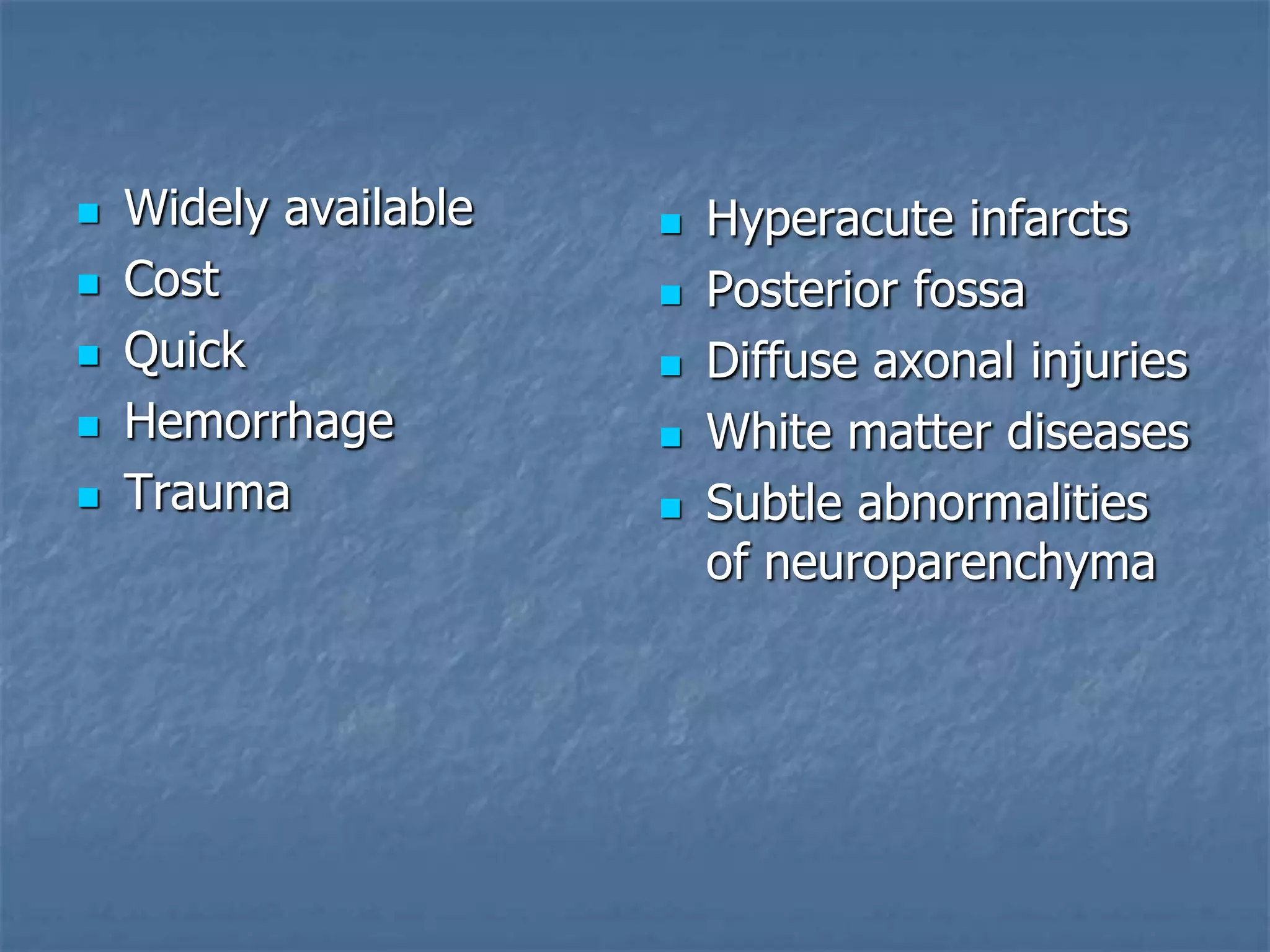  Widely available
 Cost
 Quick
 Hemorrhage
 Trauma
 Hyperacute infarcts
 Posterior fossa
 Diffuse axonal injuries
 White matter diseases
 Subtle abnormalities
of neuroparenchyma
 