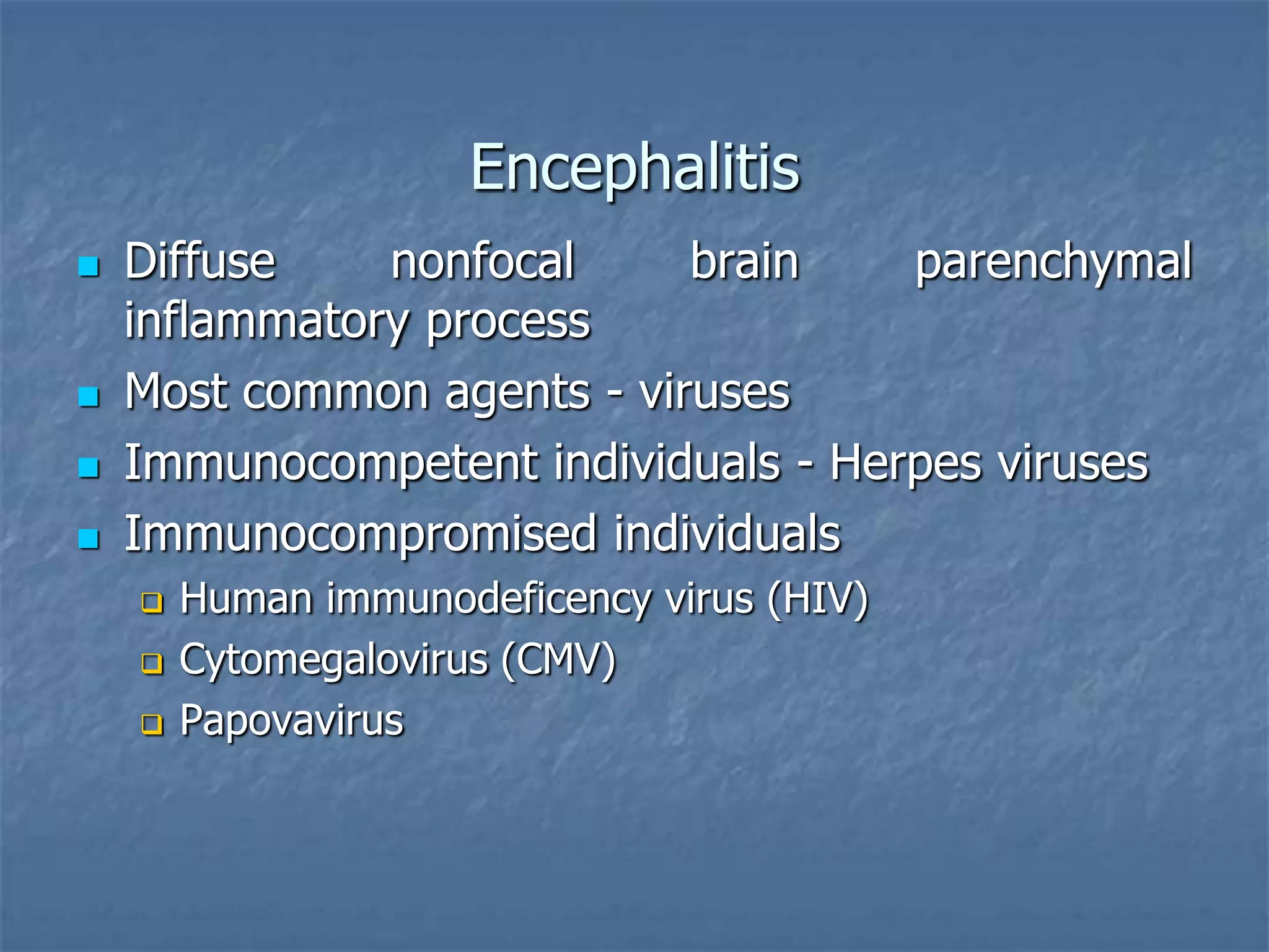 Encephalitis
 Diffuse nonfocal brain parenchymal
inflammatory process
 Most common agents - viruses
 Immunocompetent individuals - Herpes viruses
 Immunocompromised individuals
 Human immunodeficency virus (HIV)
 Cytomegalovirus (CMV)
 Papovavirus
 