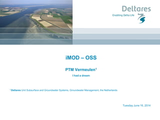 Tuesday June 16, 2014
iMOD – OSS
PTM Vermeulen1
I had a dream
1 Deltares Unit Subsurface and Groundwater Systems, Groundwater Management, the Netherlands
 