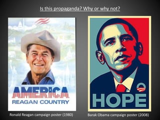 Ronald Reagan campaign poster (1980) Barak Obama campaign poster (2008)
Is this propaganda? Why or why not?
 