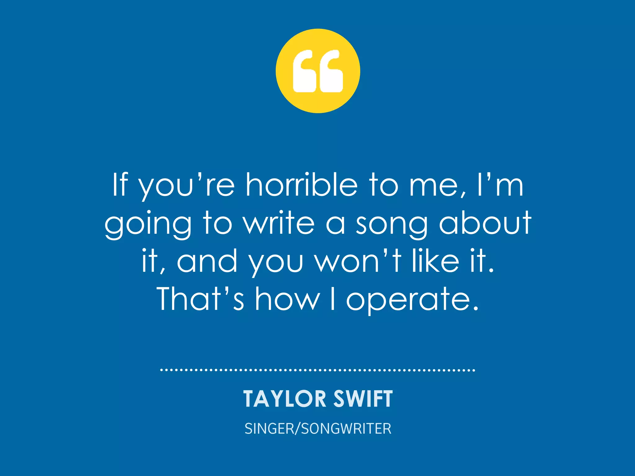 If you’re horrible to me, I’m
going to write a song about
it, and you won’t like it.
That’s how I operate.
TAYLOR SWIFT
 
