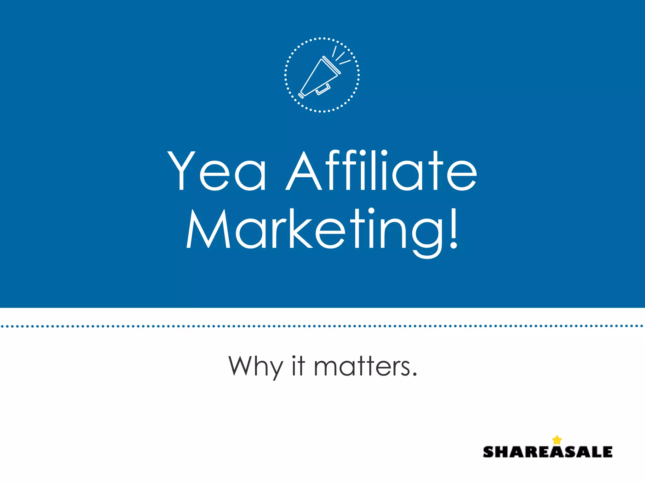 Yea Affiliate
Marketing!
Why it matters.
 