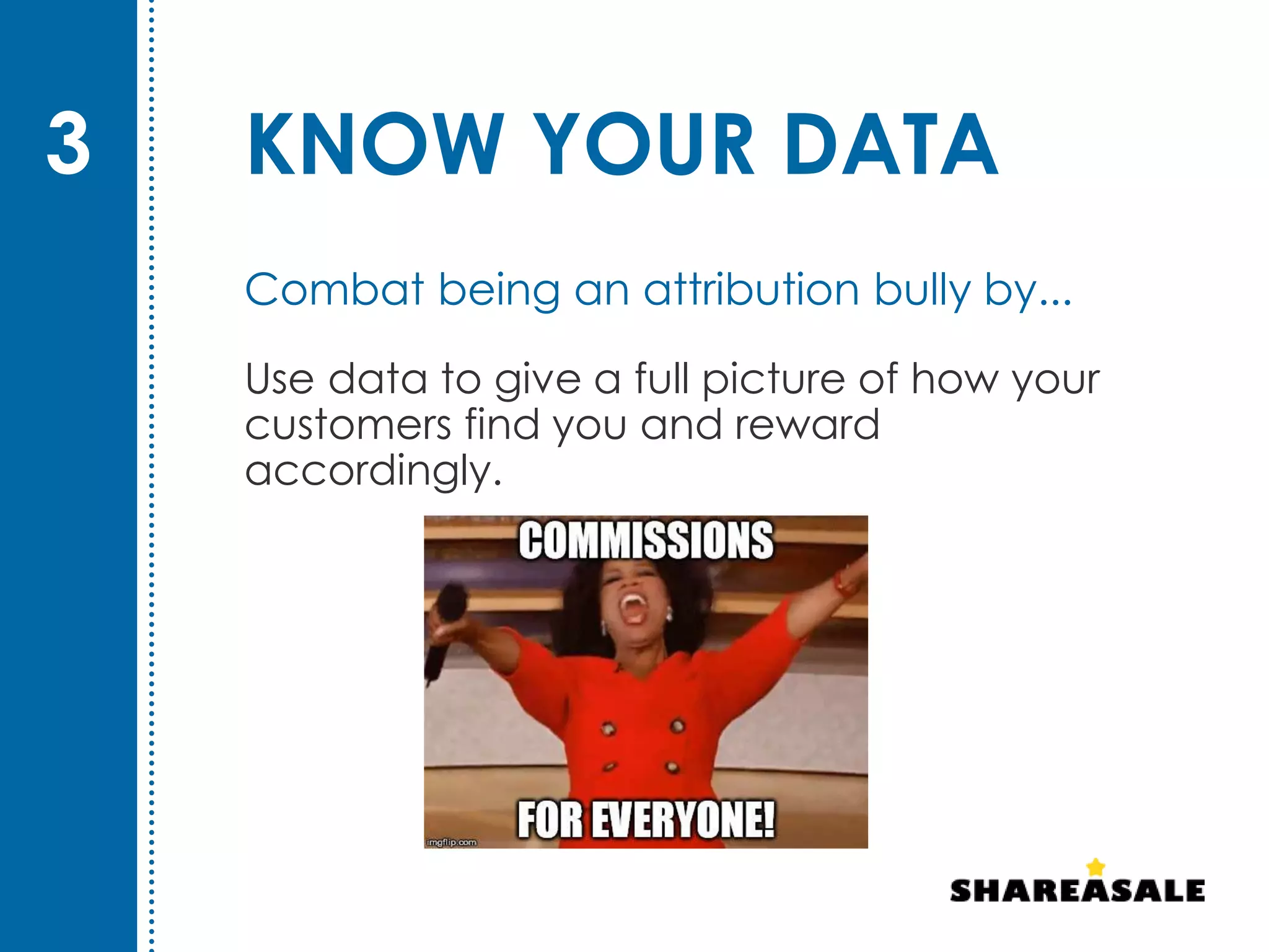 KNOW YOUR DATA
Use data to give a full picture of how your
customers find you and reward
accordingly.
3
Combat being an attribution bully by...
 