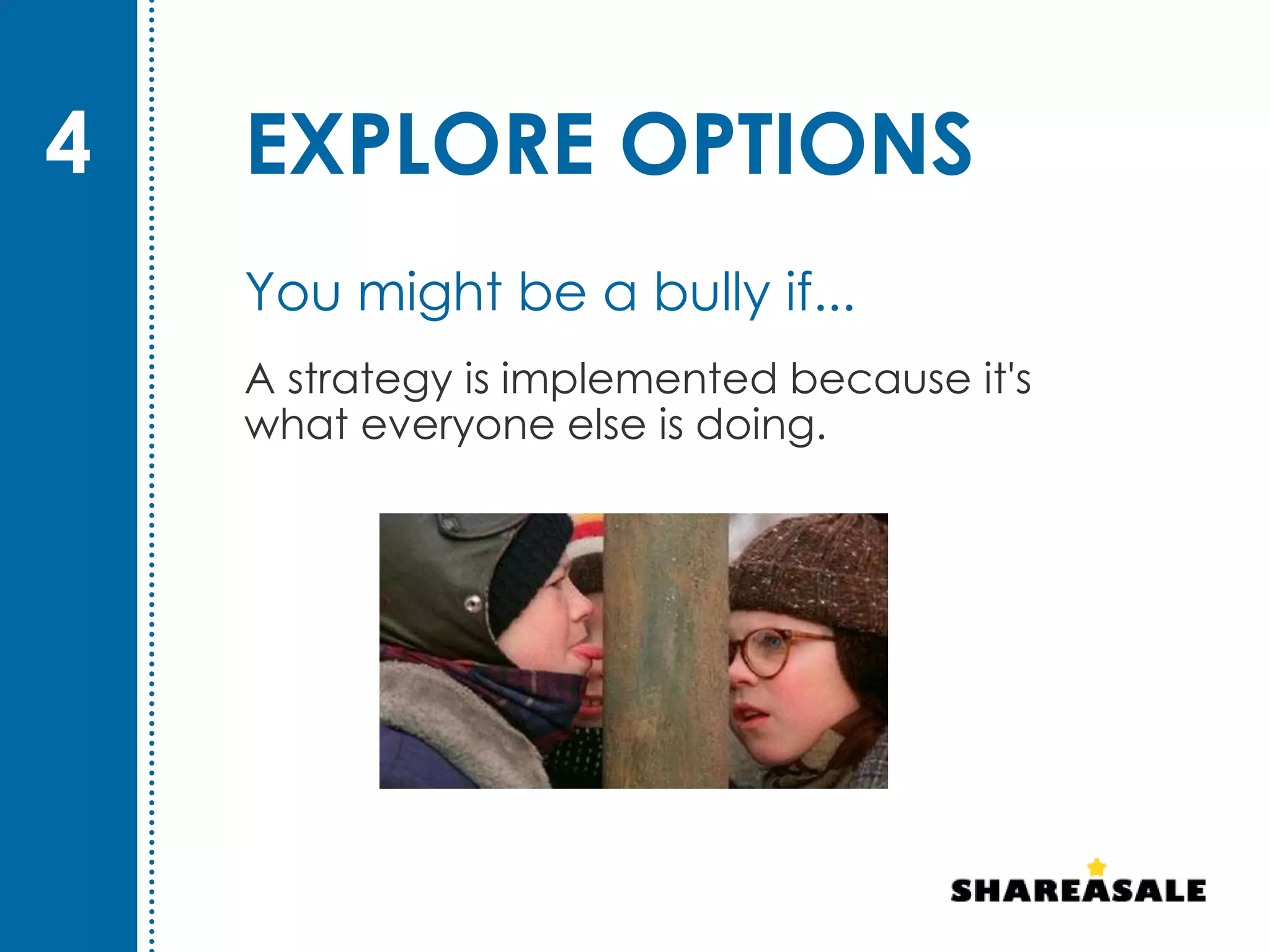 EXPLORE OPTIONS
A strategy is implemented because it's
what everyone else is doing.
4
You might be a bully if...
 