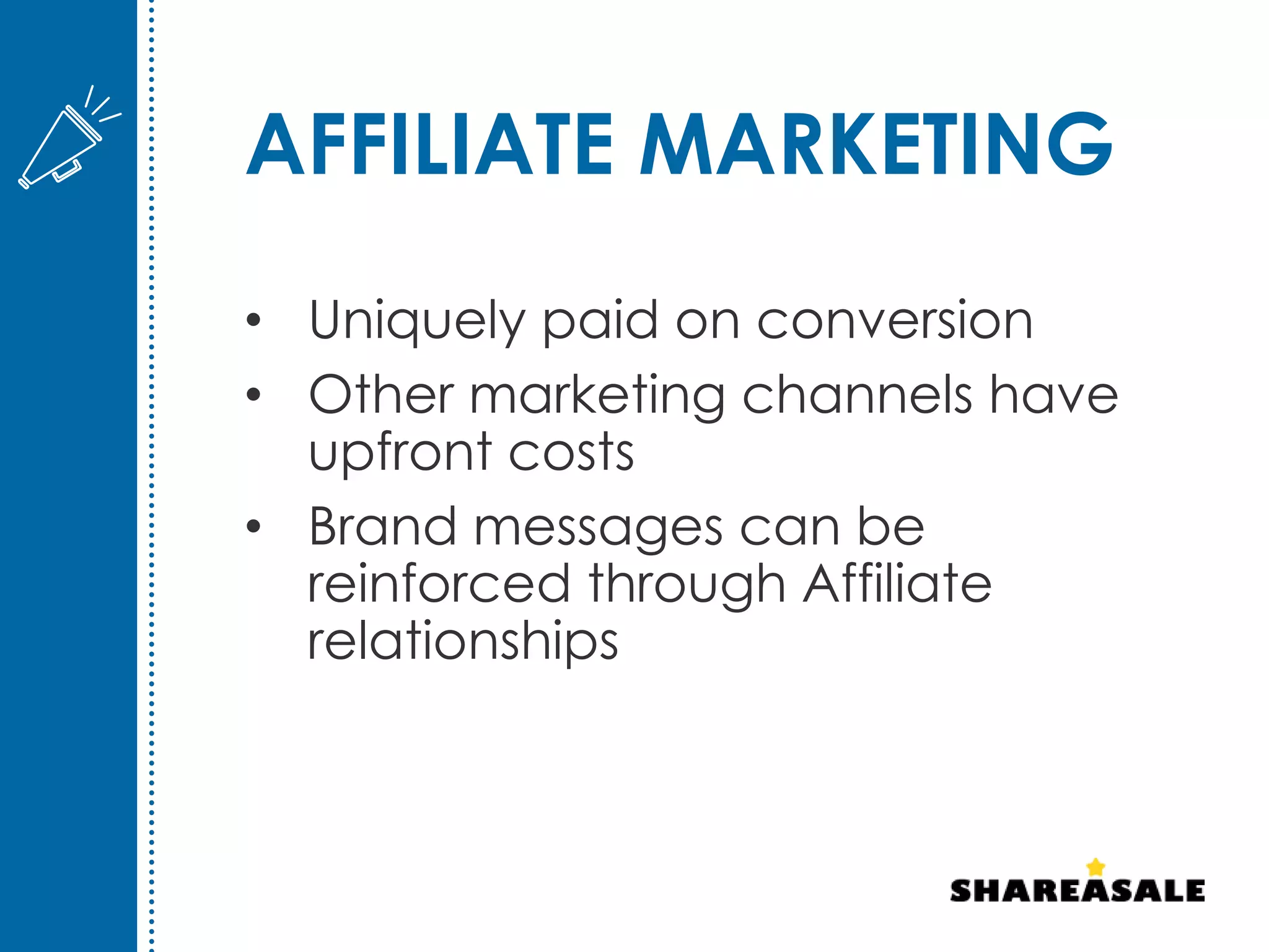 AFFILIATE MARKETING
• Uniquely paid on conversion
• Other marketing channels have
upfront costs
• Brand messages can be
reinforced through Affiliate
relationships
 