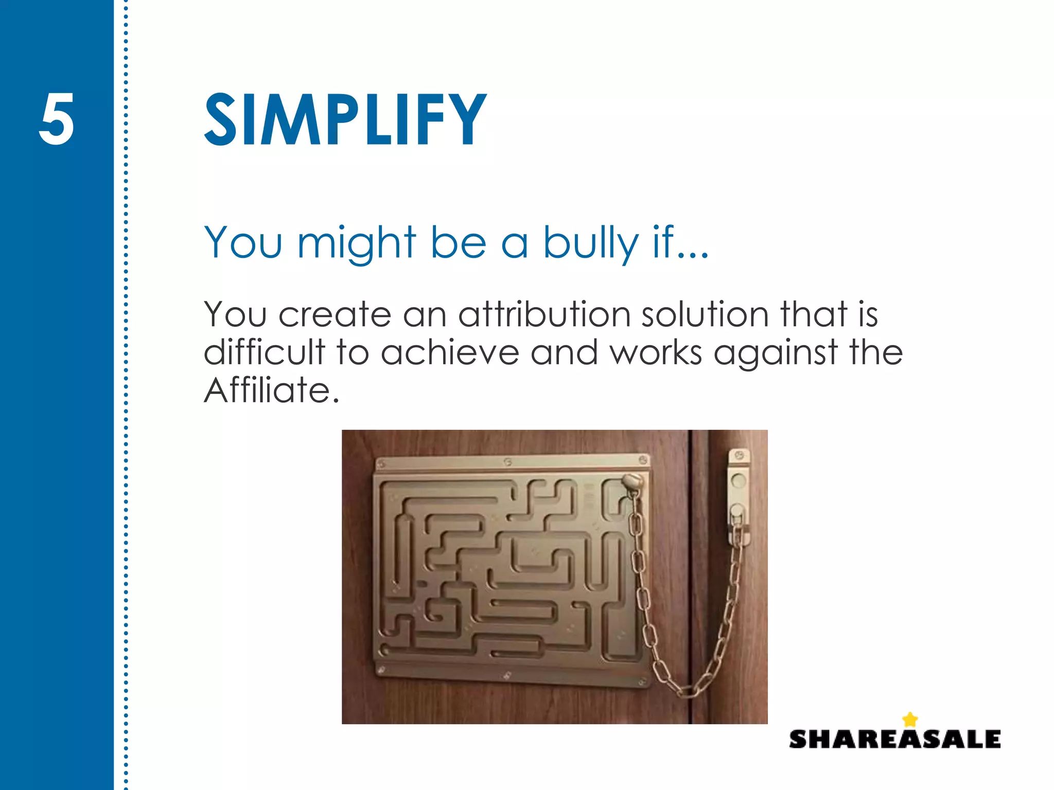 SIMPLIFY
You create an attribution solution that is
difficult to achieve and works against the
Affiliate.
5
You might be a bully if...
 