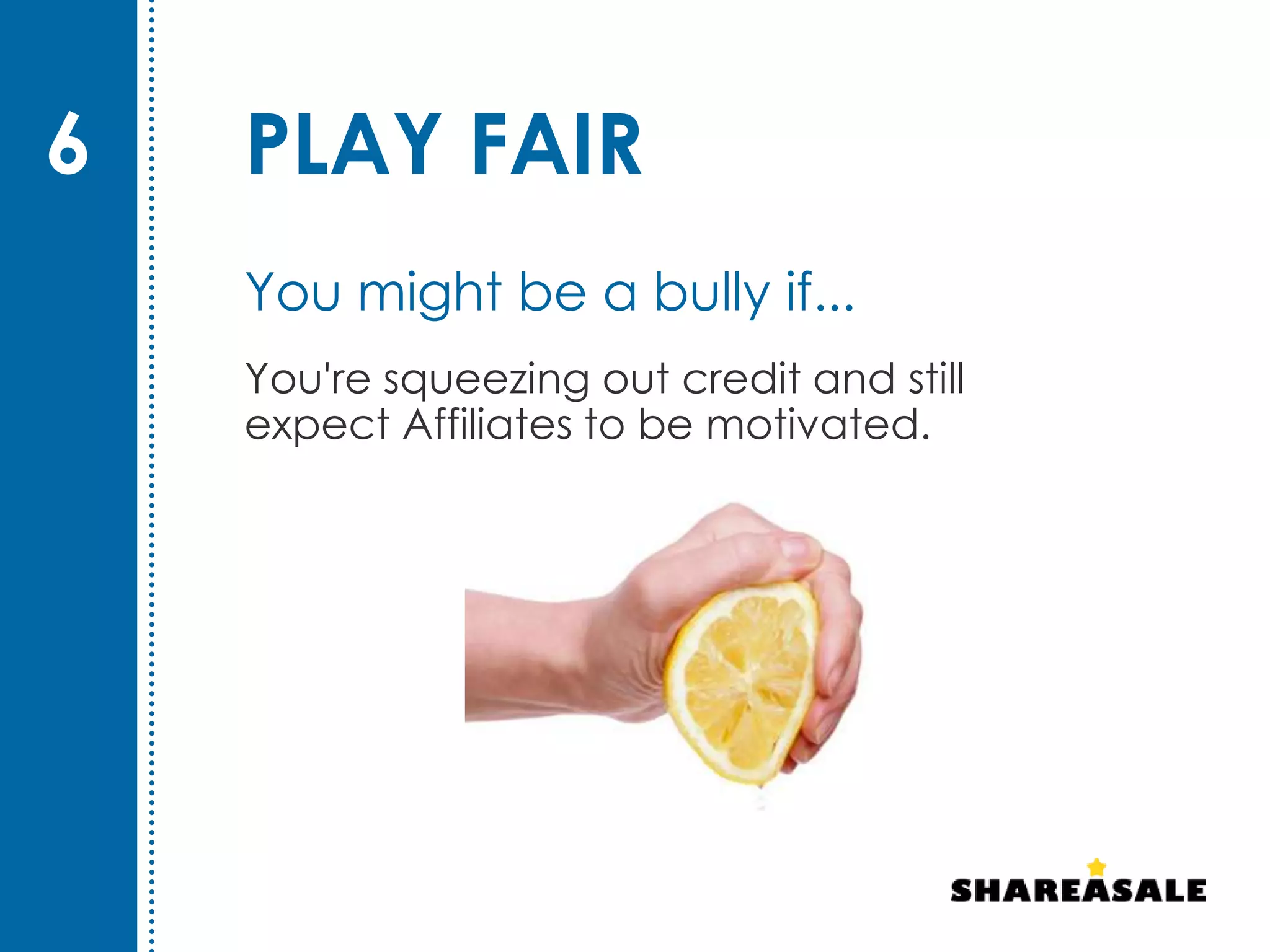 PLAY FAIR
You're squeezing out credit and still
expect Affiliates to be motivated.
6
You might be a bully if...
 