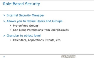 Role-Based Security


> Internal Security Manager

> Allows you to define Users and Groups
      Pre-defined Groups
      Can Clone Permissions from Users/Groups

> Granular to object level
      Calendars, Applications, Events, etc.




                                               Co-branded Logo Footprint
                                                      Aligned Right Edge
32                                             Must Fit Within This Space
 