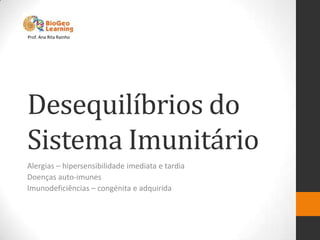 Prof. Ana Rita Rainho




Desequilíbrios do
Sistema Imunitário
Alergias – hipersensibilidade imediata e tardia
Doenças auto-imunes
Imunodeficiências – congénita e adquirida
 