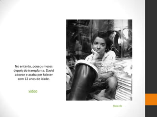 No entanto, poucos meses
depois do transplante, David
 adoece e acaba por falecer
   com 12 anos de idade.


          video


                               Mais info
 