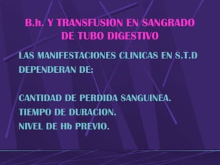 B.h. Y TRANSFUSION EN SANGRADO
DE TUBO DIGESTIVO
LAS MANIFESTACIONES CLINICAS EN S.T.D
DEPENDERAN DE:
CANTIDAD DE PERDIDA SANGUINEA.
TIEMPO DE DURACION.
NIVEL DE Hb PREVIO.
 