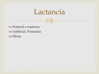 Lactancia 
 
 Natural o materna 
 Artificial. Fórmulas 
 Mixta 
 