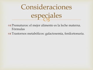 Consideraciones 
especiales 
 
 Prematuros: el mejor alimento es la leche materna. 
Fórmulas 
 Trastornos metabólicos: galactosemia, fenilcetonuria. 
