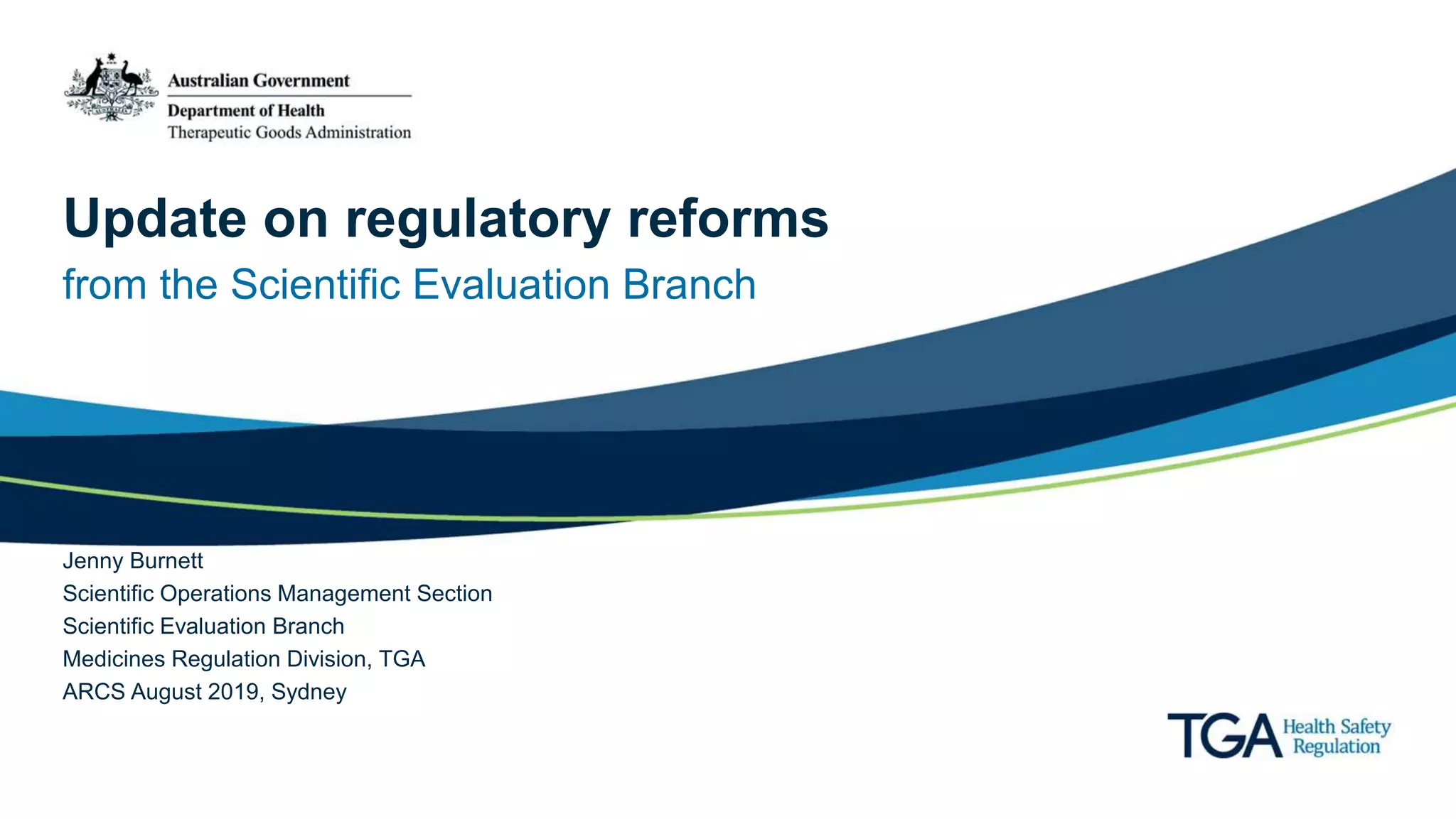 Update on regulatory reforms
from the Scientific Evaluation Branch
Jenny Burnett
Scientific Operations Management Section
Scientific Evaluation Branch
Medicines Regulation Division, TGA
ARCS August 2019, Sydney
 