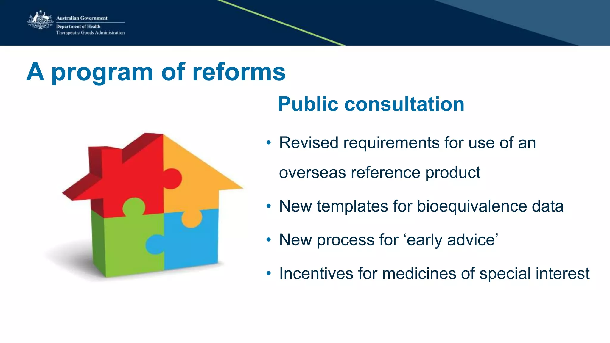 A program of reforms
Public consultation
• Revised requirements for use of an
overseas reference product
• New templates for bioequivalence data
• New process for ‘early advice’
• Incentives for medicines of special interest
 