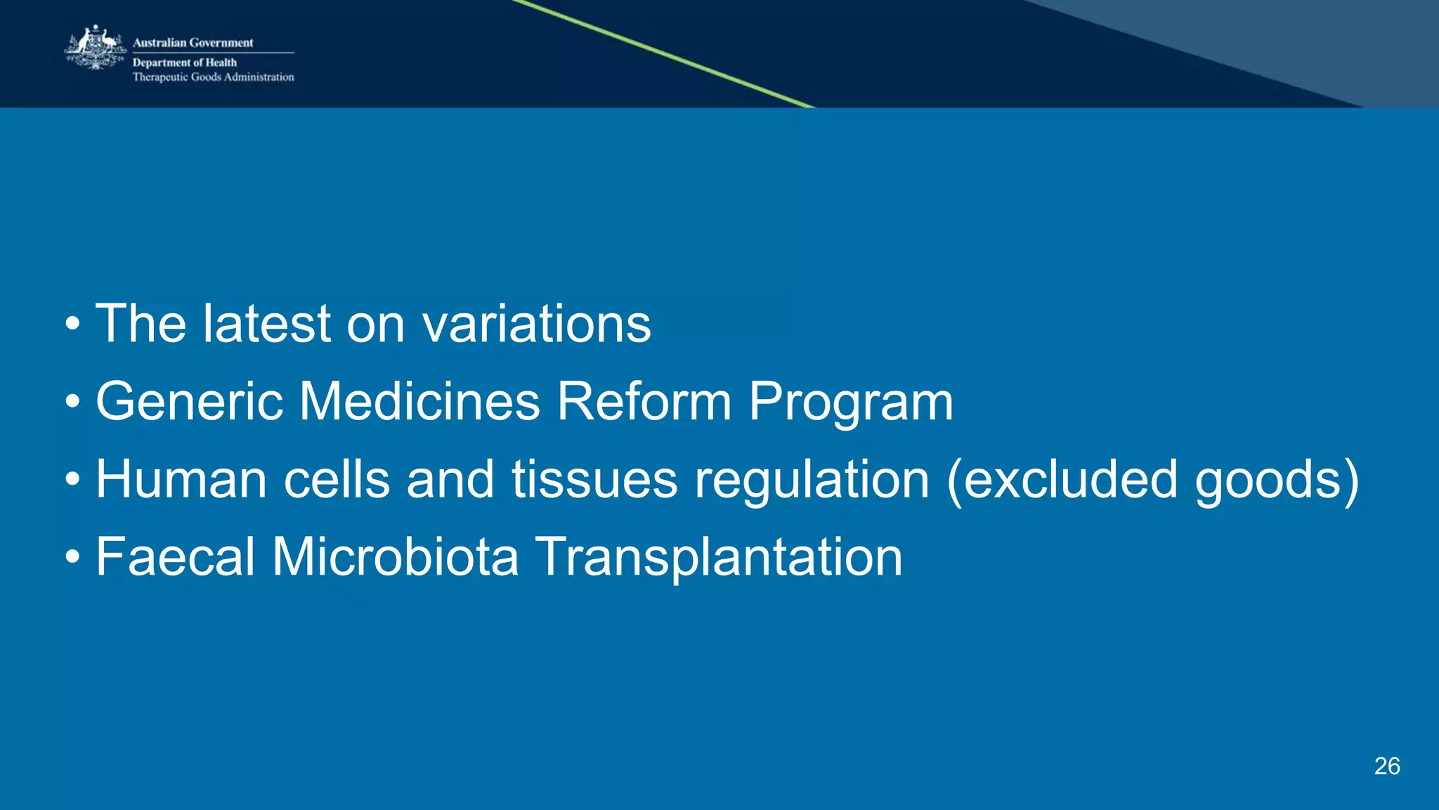 • The latest on variations
• Generic Medicines Reform Program
• Human cells and tissues regulation (excluded goods)
• Faecal Microbiota Transplantation
26
 