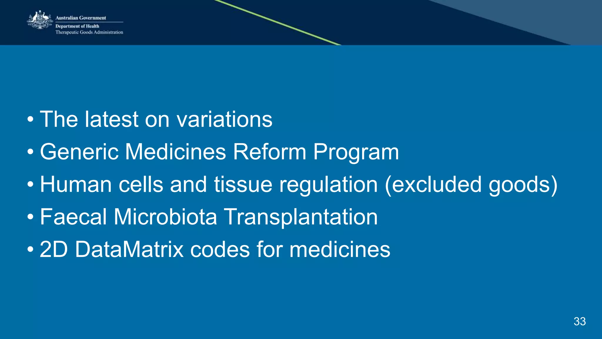 • The latest on variations
• Generic Medicines Reform Program
• Human cells and tissue regulation (excluded goods)
• Faecal Microbiota Transplantation
• 2D DataMatrix codes for medicines
33
 