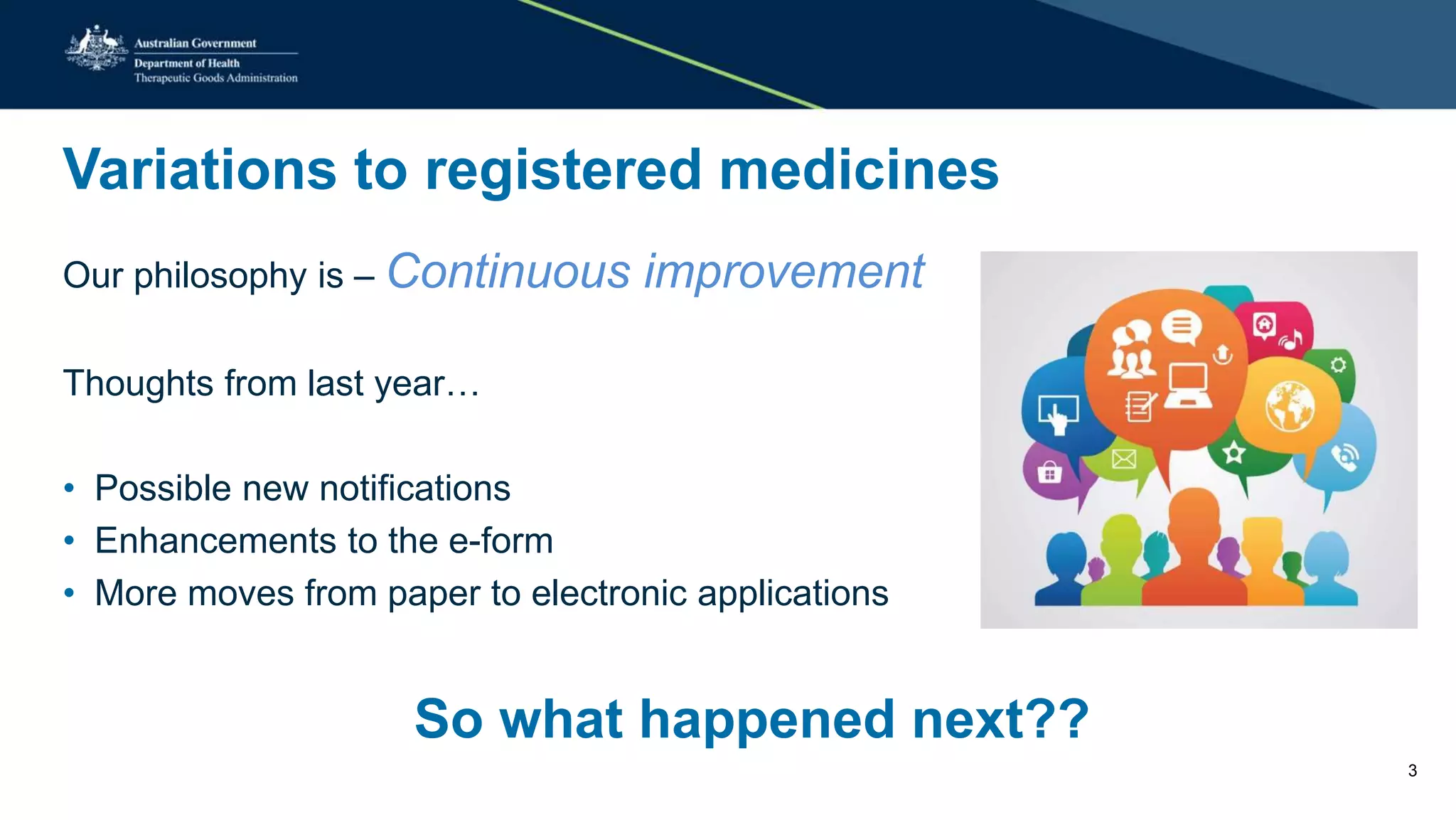 Variations to registered medicines
Our philosophy is – Continuous improvement
Thoughts from last year…
• Possible new notifications
• Enhancements to the e-form
• More moves from paper to electronic applications
So what happened next??
3
 