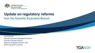 Update on regulatory reforms
from the Scientific Evaluation Branch
Jenny Burnett
Scientific Operations Management Section
Scientific Evaluation Branch
Medicines Regulation Division, TGA
ARCS August 2019, Sydney
 