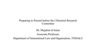 Preparing to Present before the I Doctoral Research
Committee
Dr. Mujahid ul Islam
Associate Professor,
Department of International Law and Organisation, TNDALU
 
