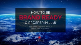HOW TO BE
BRAND READY
& PROSPER IN 2018
12 TRENDS THAT B2B BRANDS
SHOULD BE READY FOR.
 