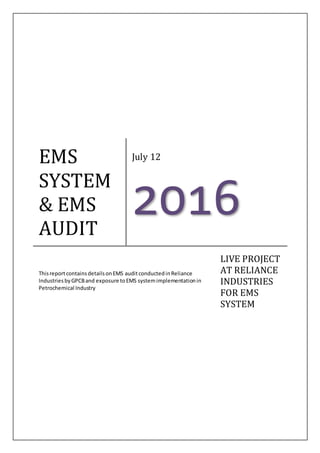 EMS
SYSTEM
& EMS
AUDIT
July 12
2016
ThisreportcontainsdetailsonEMS auditconductedinReliance
IndustriesbyGPCBand exposure toEMS systemimplementationin
Petrochemical Industry
LIVE PROJECT
AT RELIANCE
INDUSTRIES
FOR EMS
SYSTEM
 